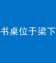忻州阴阳风水化煞一百四十九——书桌位于梁下