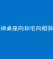 忻州阴阳风水化煞一百六十八——神桌座向和宅向相背